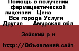 Помощь в получении фармацевтической лицензии › Цена ­ 1 000 - Все города Услуги » Другие   . Амурская обл.,Зейский р-н